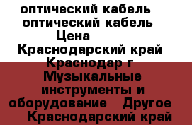  оптический кабель    оптический кабель › Цена ­ 500 - Краснодарский край, Краснодар г. Музыкальные инструменты и оборудование » Другое   . Краснодарский край